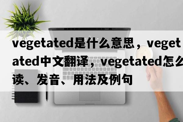 vegetated是什么意思，vegetated中文翻譯，vegetated怎么讀、發(fā)音、用法及例句