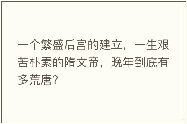 一個繁盛后宮的建立，一生艱苦樸素的隋文帝，晚年到底有多荒唐？