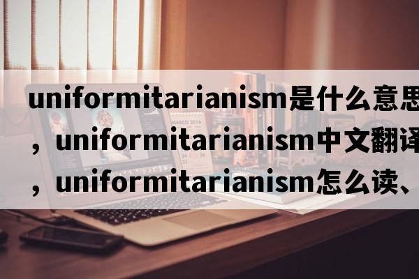 uniformitarianism是什么意思，uniformitarianism中文翻譯，uniformitarianism怎么讀、發(fā)音、用法及例句