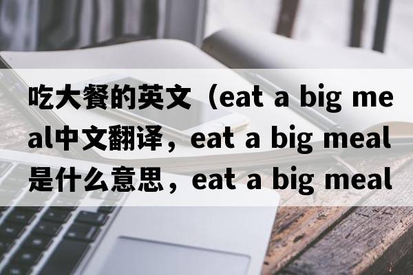 吃大餐的英文（eat a big meal中文翻譯，eat a big meal是什么意思，eat a big meal發(fā)音、用法及例句）