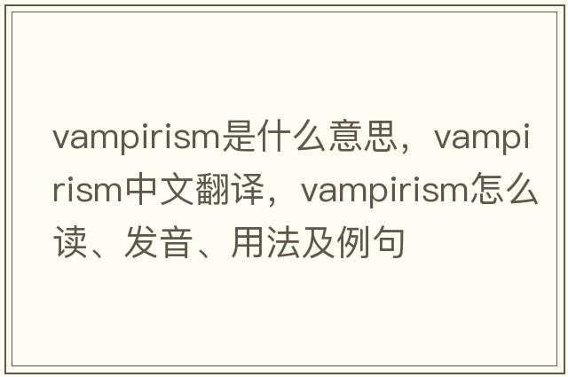 vampirism是什么意思，vampirism中文翻譯，vampirism怎么讀、發(fā)音、用法及例句