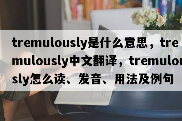 tremulously是什么意思，tremulously中文翻譯，tremulously怎么讀、發(fā)音、用法及例句