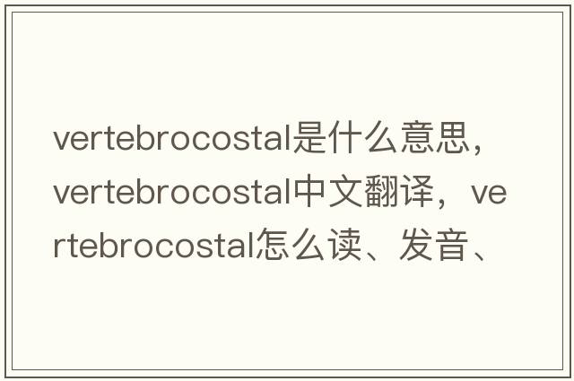vertebrocostal是什么意思，vertebrocostal中文翻譯，vertebrocostal怎么讀、發(fā)音、用法及例句