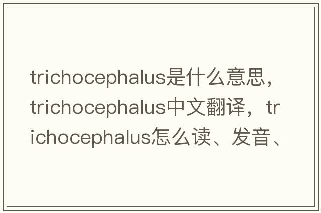 Trichocephalus是什么意思，Trichocephalus中文翻譯，Trichocephalus怎么讀、發(fā)音、用法及例句