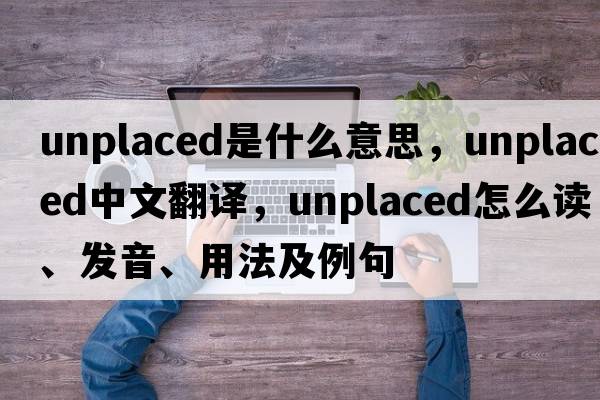 unplaced是什么意思，unplaced中文翻譯，unplaced怎么讀、發(fā)音、用法及例句