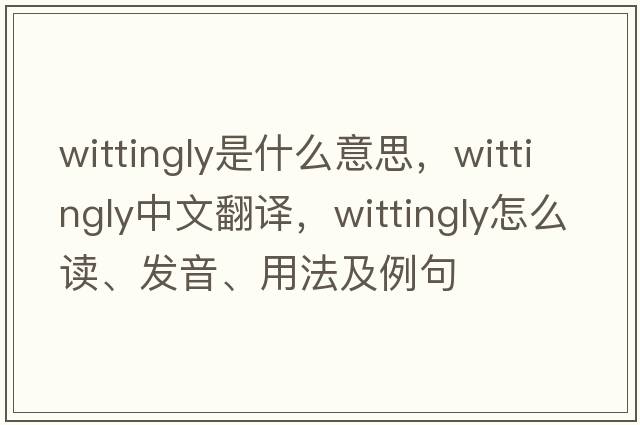 wittingly是什么意思，wittingly中文翻譯，wittingly怎么讀、發(fā)音、用法及例句