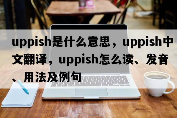 uppish是什么意思，uppish中文翻譯，uppish怎么讀、發(fā)音、用法及例句