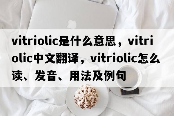 vitriolic是什么意思，vitriolic中文翻譯，vitriolic怎么讀、發(fā)音、用法及例句