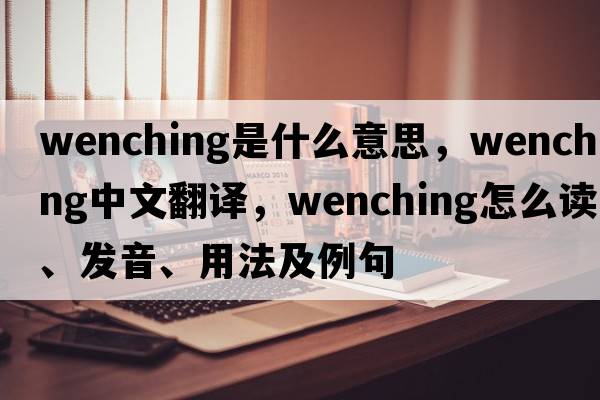 wenching是什么意思，wenching中文翻譯，wenching怎么讀、發(fā)音、用法及例句