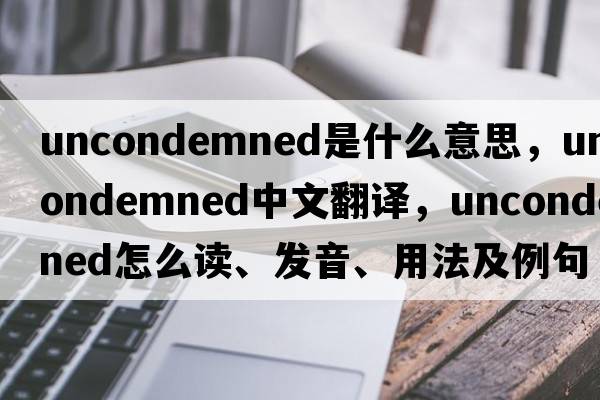 uncondemned是什么意思，uncondemned中文翻譯，uncondemned怎么讀、發(fā)音、用法及例句