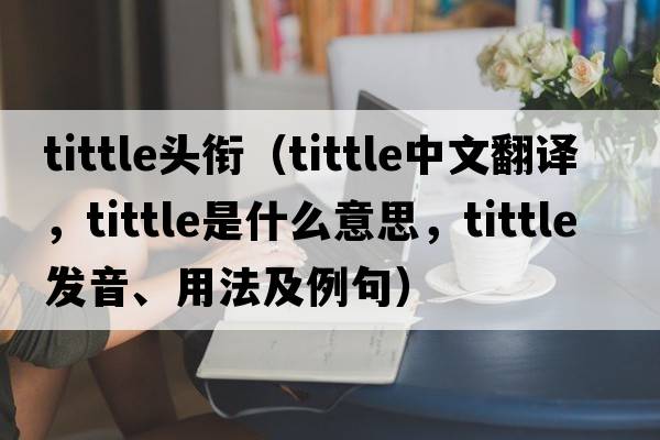 tittle頭銜（tittle中文翻譯，tittle是什么意思，tittle發(fā)音、用法及例句）