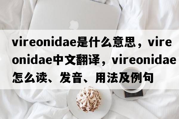 Vireonidae是什么意思，Vireonidae中文翻譯，Vireonidae怎么讀、發(fā)音、用法及例句