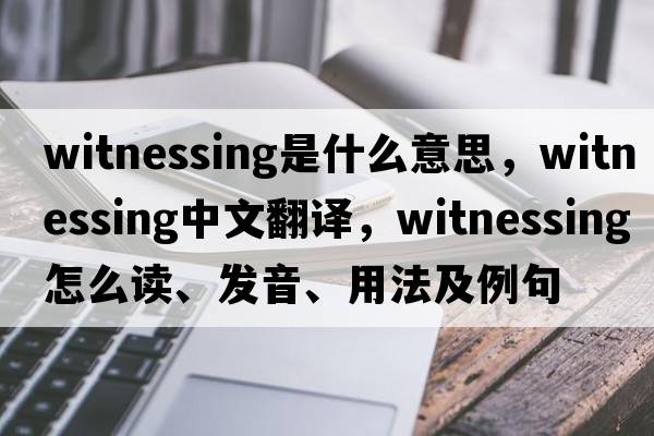 witnessing是什么意思，witnessing中文翻譯，witnessing怎么讀、發(fā)音、用法及例句