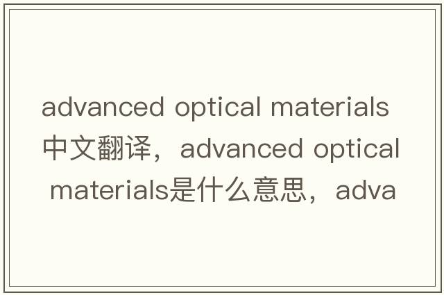 advanced optical materials中文翻譯，advanced optical materials是什么意思，advanced optical materials發(fā)音、用法及例句
