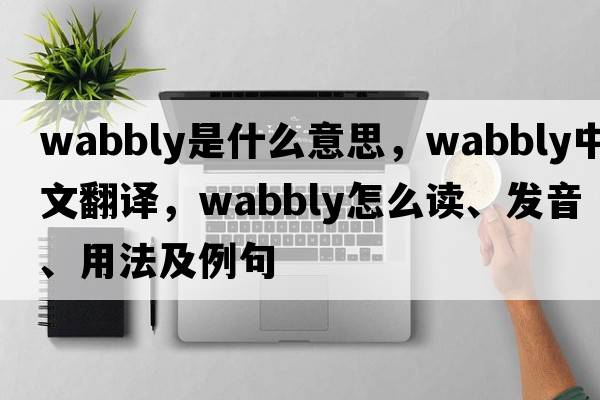 wabbly是什么意思，wabbly中文翻譯，wabbly怎么讀、發(fā)音、用法及例句
