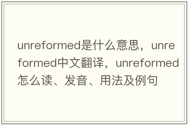 unreformed是什么意思，unreformed中文翻譯，unreformed怎么讀、發(fā)音、用法及例句