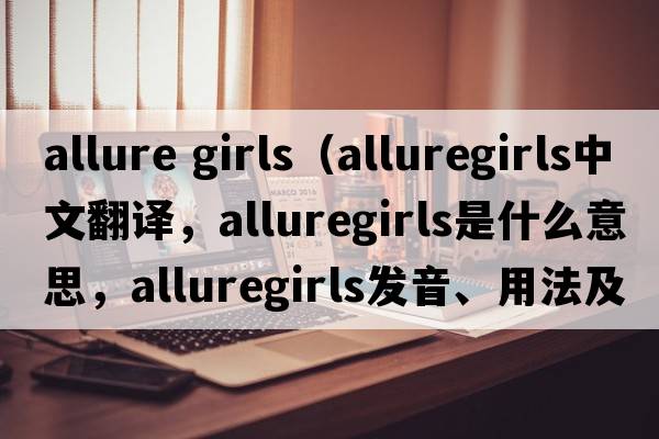 allure girls（alluregirls中文翻譯，alluregirls是什么意思，alluregirls發(fā)音、用法及例句）