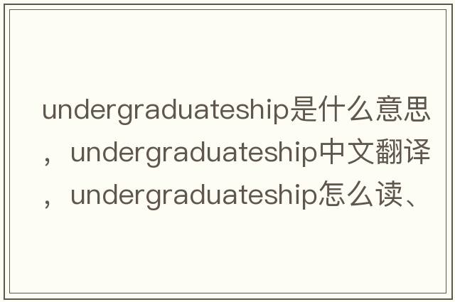 undergraduateship是什么意思，undergraduateship中文翻譯，undergraduateship怎么讀、發(fā)音、用法及例句