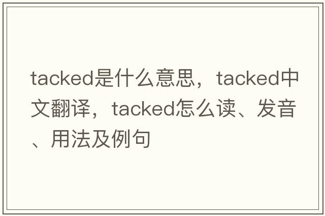 tacked是什么意思，tacked中文翻譯，tacked怎么讀、發(fā)音、用法及例句