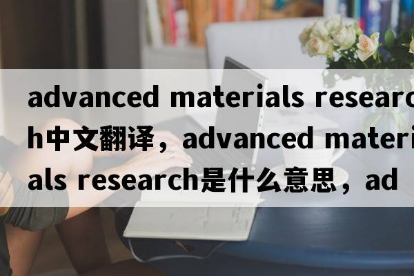 advanced materials research中文翻譯，advanced materials research是什么意思，advanced materials research發(fā)音、用法及例句