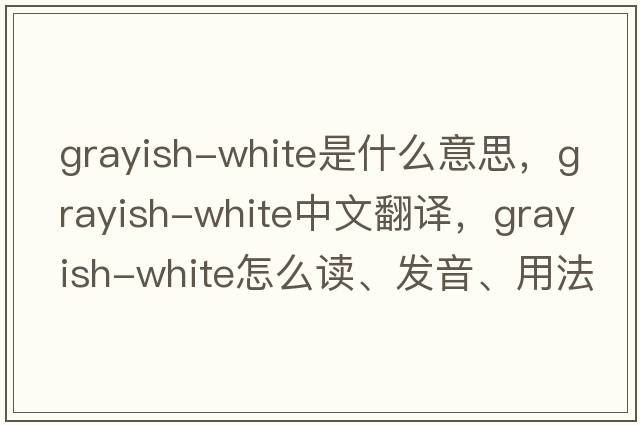 grayish-white是什么意思，grayish-white中文翻譯，grayish-white怎么讀、發(fā)音、用法及例句