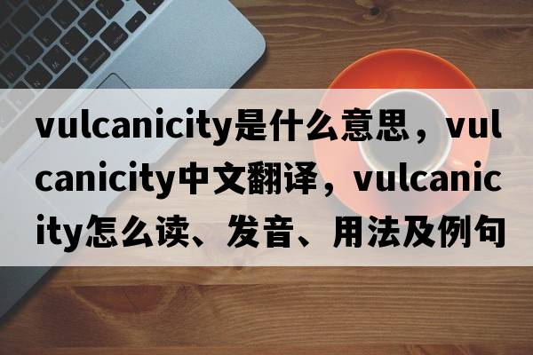 vulcanicity是什么意思，vulcanicity中文翻譯，vulcanicity怎么讀、發(fā)音、用法及例句