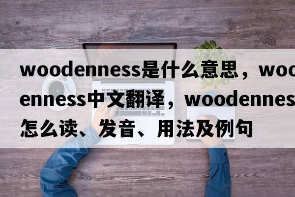 woodenness是什么意思，woodenness中文翻譯，woodenness怎么讀、發(fā)音、用法及例句
