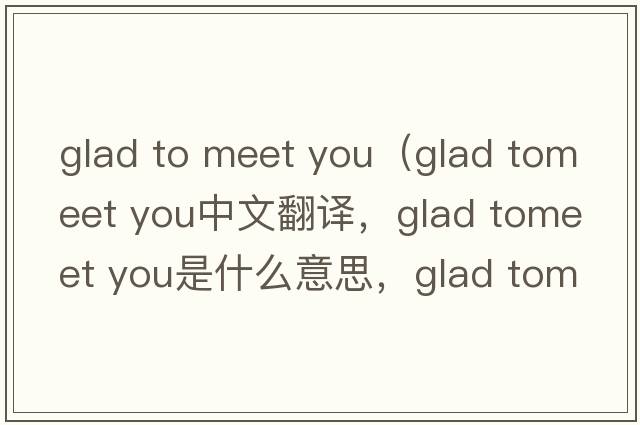 glad to meet you（glad tomeet you中文翻譯，glad tomeet you是什么意思，glad tomeet you發(fā)音、用法及例句）