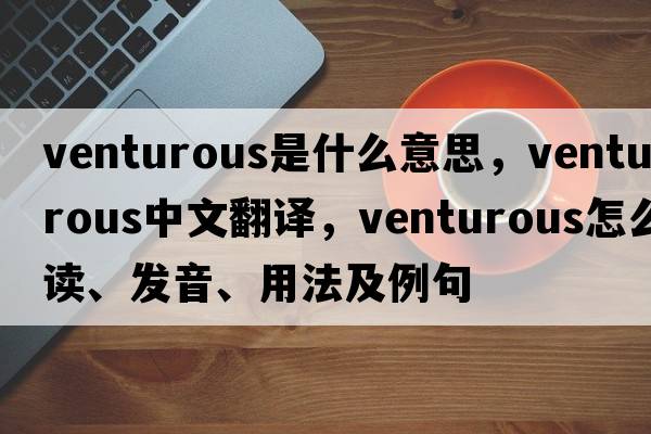 venturous是什么意思，venturous中文翻譯，venturous怎么讀、發(fā)音、用法及例句