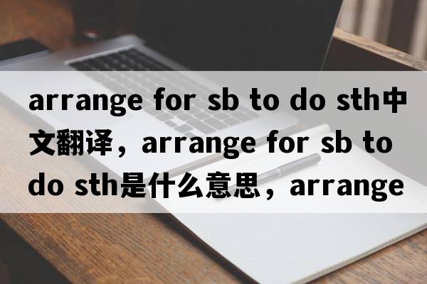 arrange for sb to do sth中文翻譯，arrange for sb to do sth是什么意思，arrange for sb to do sth發(fā)音、用法及例句