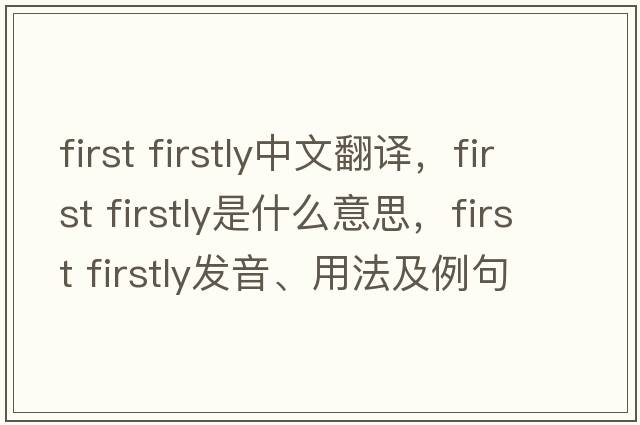 first firstly中文翻譯，first firstly是什么意思，first firstly發(fā)音、用法及例句