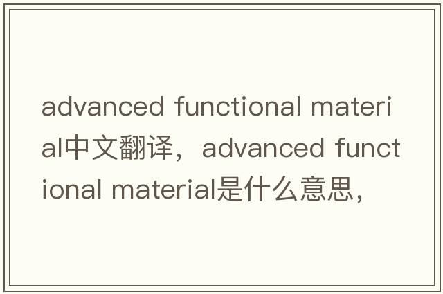 advanced functional material中文翻譯，advanced functional material是什么意思，advanced functional material發(fā)音、用法