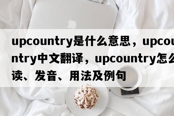 upcountry是什么意思，upcountry中文翻譯，upcountry怎么讀、發(fā)音、用法及例句