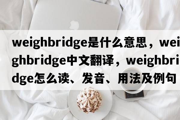 weighbridge是什么意思，weighbridge中文翻譯，weighbridge怎么讀、發(fā)音、用法及例句