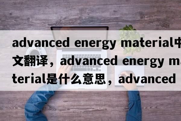 advanced energy material中文翻譯，advanced energy material是什么意思，advanced energy material發(fā)音、用法及例句