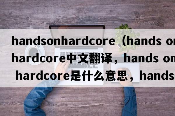 handsonhardcore（hands on hardcore中文翻譯，hands on hardcore是什么意思，hands on hardcore發(fā)音、用法及例句）