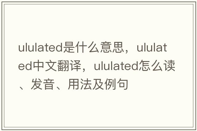 ululated是什么意思，ululated中文翻譯，ululated怎么讀、發(fā)音、用法及例句