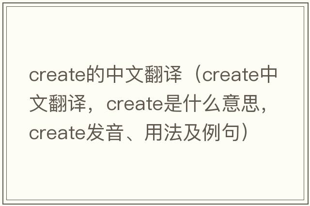 create的中文翻譯（create中文翻譯，create是什么意思，create發(fā)音、用法及例句）