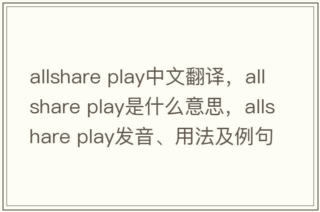 allshare play中文翻譯，allshare play是什么意思，allshare play發(fā)音、用法及例句