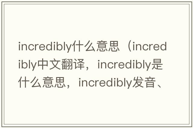 incredibly什么意思（incredibly中文翻譯，incredibly是什么意思，incredibly發(fā)音、用法及例句）
