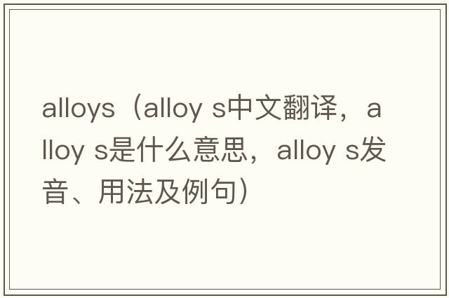 alloys（alloy s中文翻譯，alloy s是什么意思，alloy s發(fā)音、用法及例句）