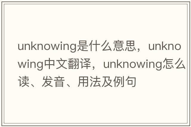 unknowing是什么意思，unknowing中文翻譯，unknowing怎么讀、發(fā)音、用法及例句