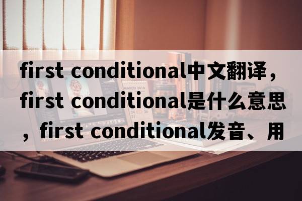 first conditional中文翻譯，first conditional是什么意思，first conditional發(fā)音、用法及例句