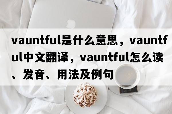 vauntful是什么意思，vauntful中文翻譯，vauntful怎么讀、發(fā)音、用法及例句