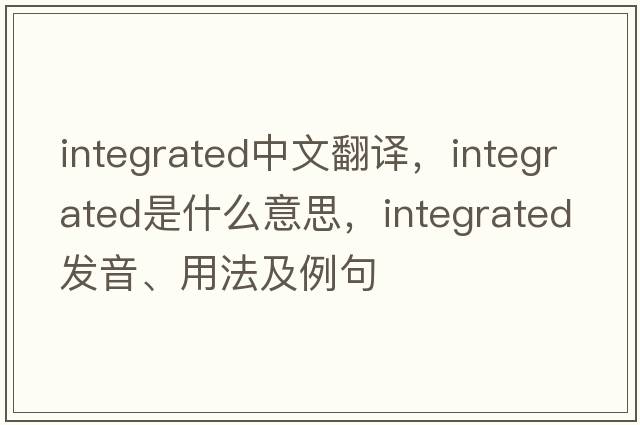 integrated中文翻譯，integrated是什么意思，integrated發(fā)音、用法及例句