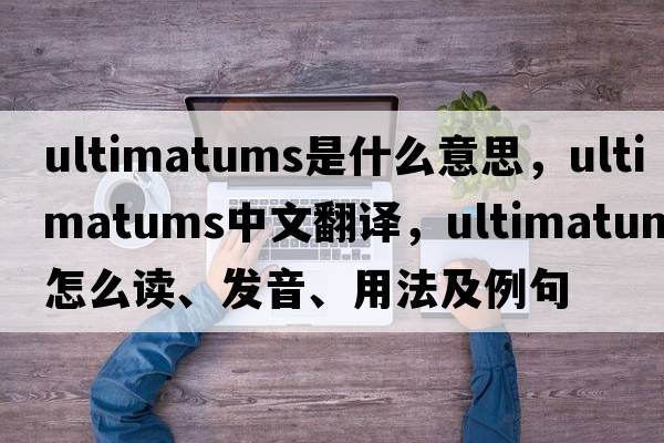 ultimatums是什么意思，ultimatums中文翻譯，ultimatums怎么讀、發(fā)音、用法及例句