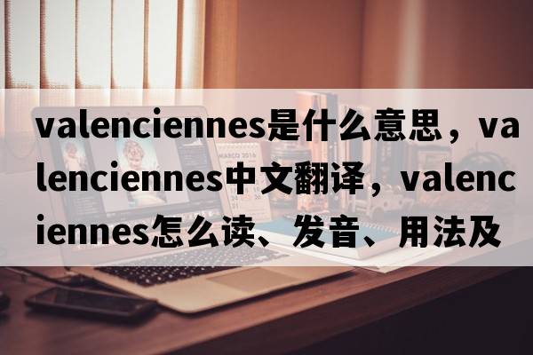 Valenciennes是什么意思，Valenciennes中文翻譯，Valenciennes怎么讀、發(fā)音、用法及例句