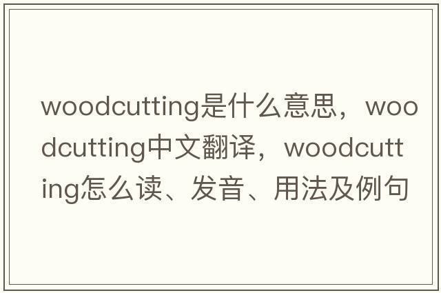 woodcutting是什么意思，woodcutting中文翻譯，woodcutting怎么讀、發(fā)音、用法及例句