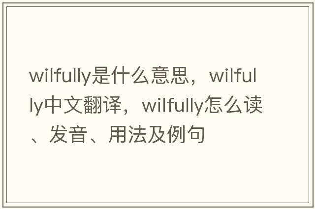 wilfully是什么意思，wilfully中文翻譯，wilfully怎么讀、發(fā)音、用法及例句