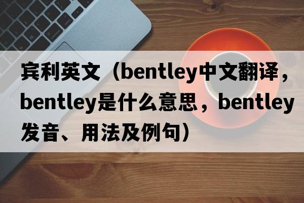 賓利英文（Bentley中文翻譯，Bentley是什么意思，Bentley發(fā)音、用法及例句）